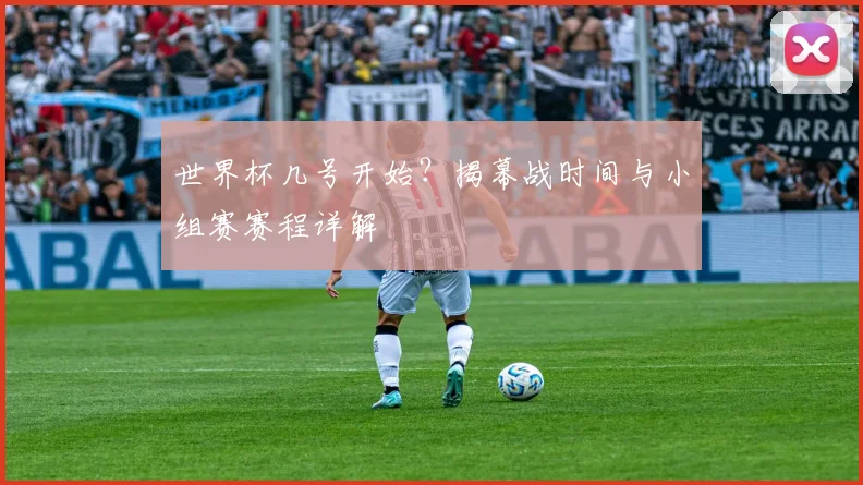 世界杯几号开始？揭幕战时间与小组赛赛程详解
