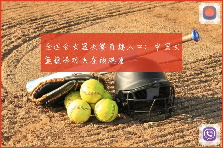 全运会女篮决赛直播入口：中国女篮巅峰对决在线观看