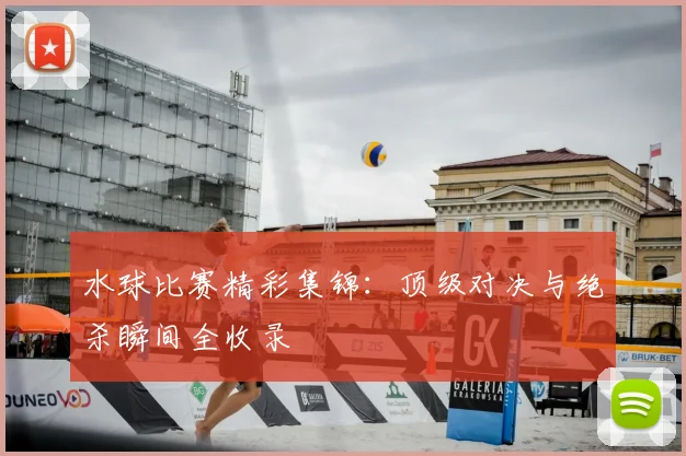 水球比赛精彩集锦：顶级对决与绝杀瞬间全收录