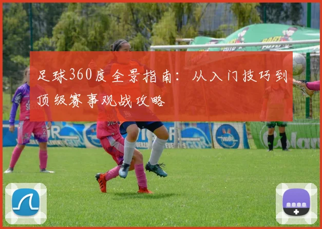 足球360度全景指南：从入门技巧到顶级赛事观战攻略
