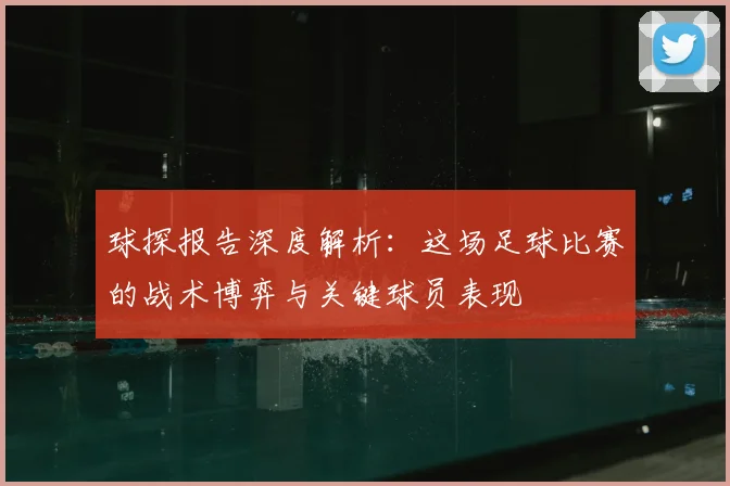 球探报告深度解析：这场足球比赛的战术博弈与关键球员表现