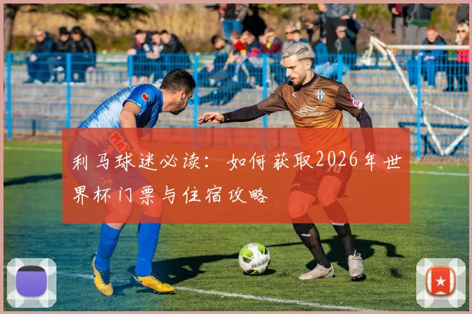 利马球迷必读：如何获取2026年世界杯门票与住宿攻略