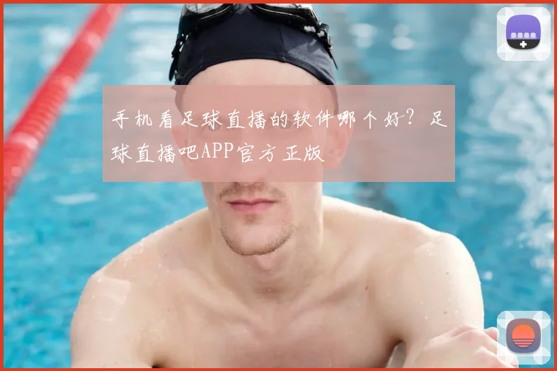 手机看足球直播的软件哪个好？足球直播吧APP官方正版