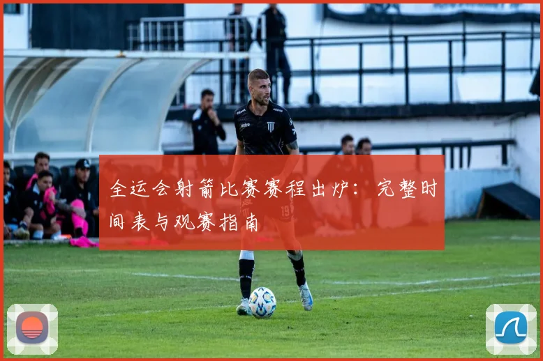 全运会射箭比赛赛程出炉：完整时间表与观赛指南