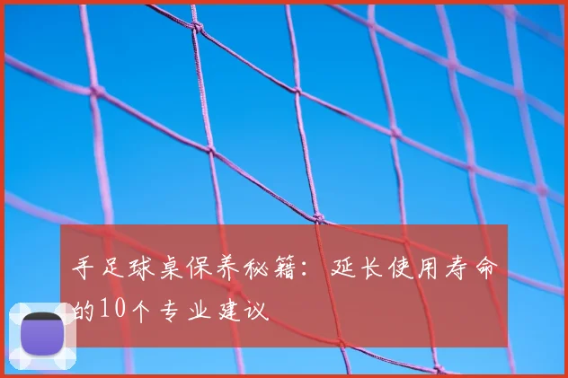 手足球桌保养秘籍：延长使用寿命的10个专业建议