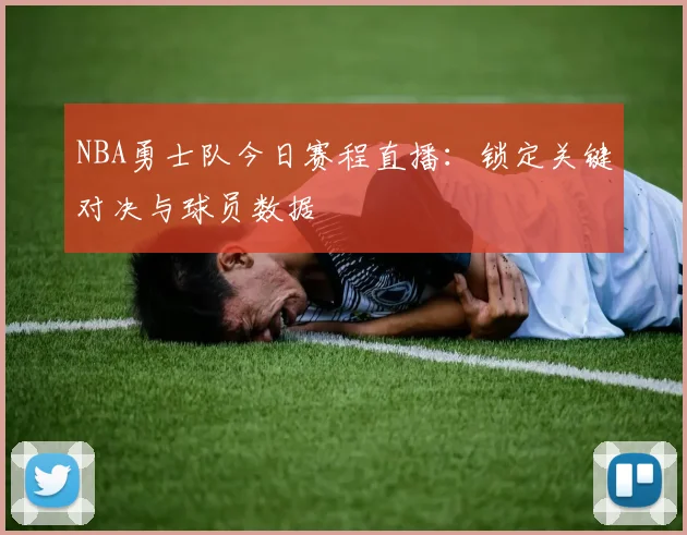 NBA勇士队今日赛程直播：锁定关键对决与球员数据