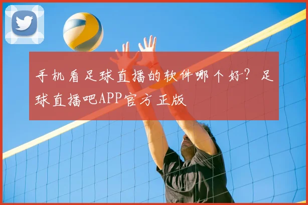 手机看足球直播的软件哪个好？足球直播吧APP官方正版