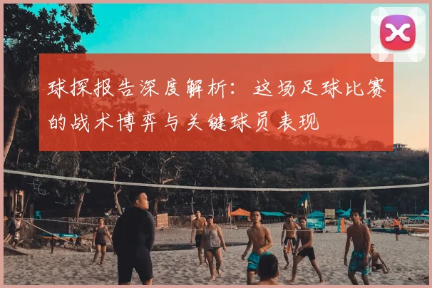 球探报告深度解析:这场足球比赛的战术博弈与关键球员表现