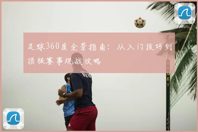 足球360度全景指南：从入门技巧到顶级赛事观战攻略