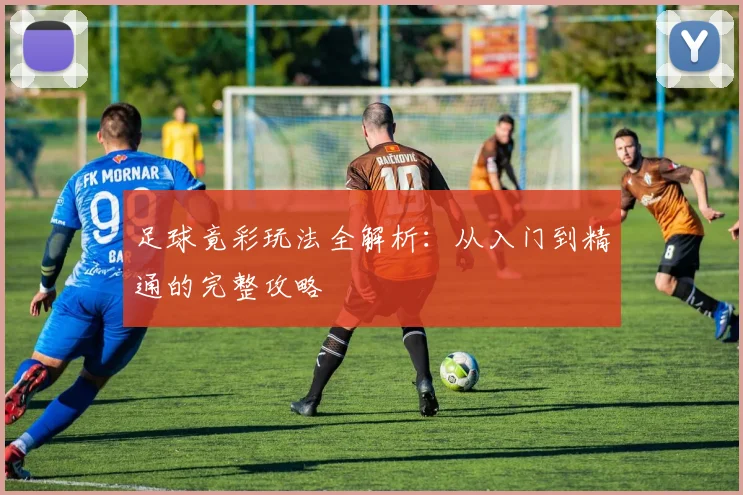 足球竟彩玩法全解析：从入门到精通的完整攻略