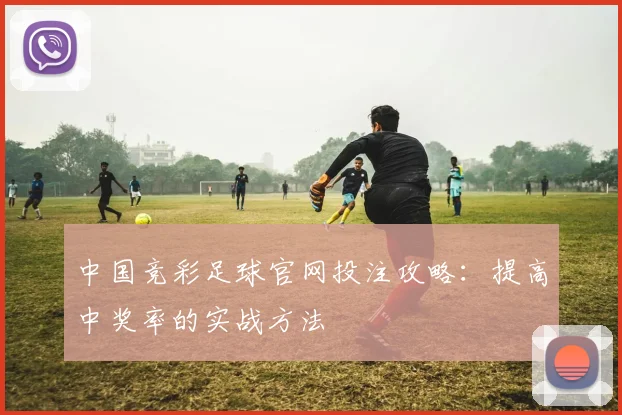 中国竞彩足球官网投注攻略：提高中奖率的实战方法