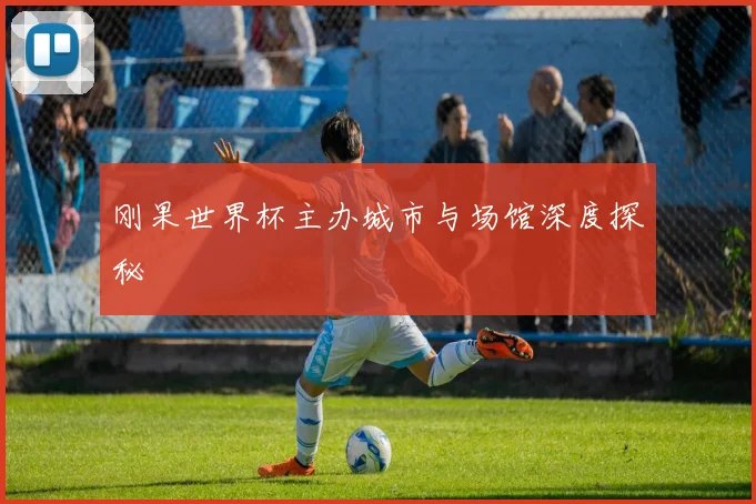 刚果世界杯主办城市与场馆深度探秘