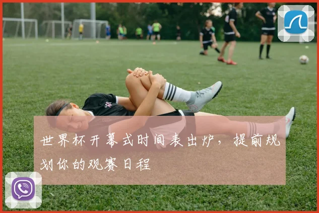 世界杯开幕式时间表出炉，提前规划你的观赛日程