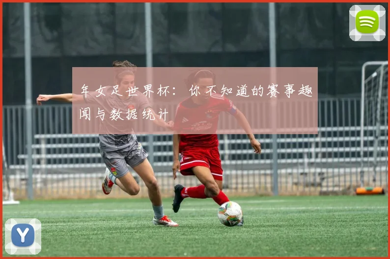 年女足世界杯：你不知道的赛事趣闻与数据统计